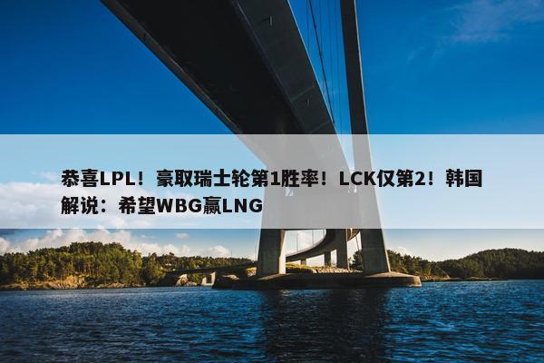 恭喜LPL！豪取瑞士轮第1胜率！LCK仅第2！韩国解说：希望WBG赢LNG