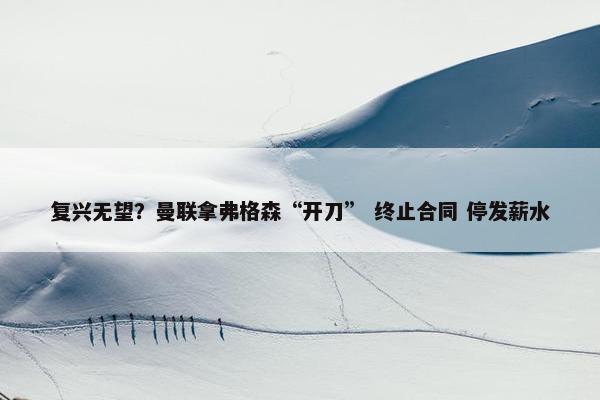 复兴无望？曼联拿弗格森“开刀” 终止合同 停发薪水