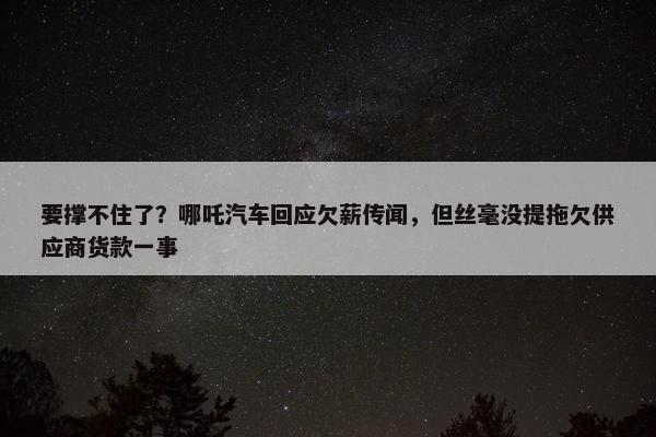 要撑不住了？哪吒汽车回应欠薪传闻，但丝毫没提拖欠供应商货款一事