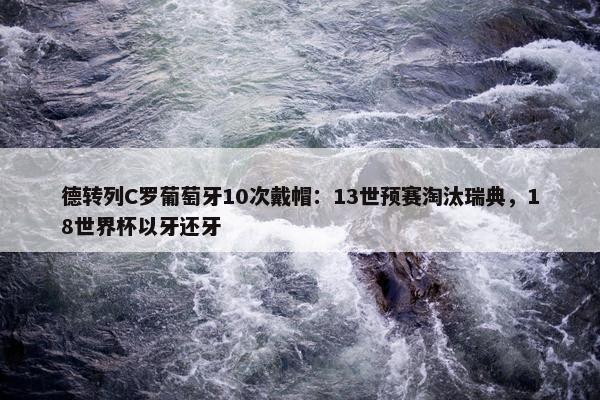 德转列C罗葡萄牙10次戴帽：13世预赛淘汰瑞典，18世界杯以牙还牙