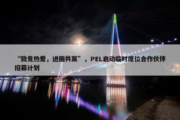 “致竞热爱，进圈共赢”，PEL启动临时席位合作伙伴招募计划