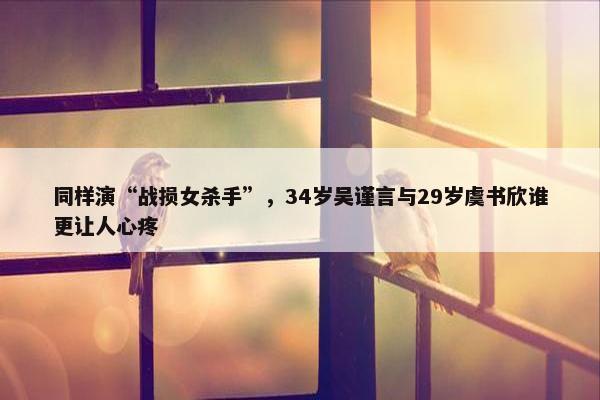 同样演“战损女杀手”，34岁吴谨言与29岁虞书欣谁更让人心疼