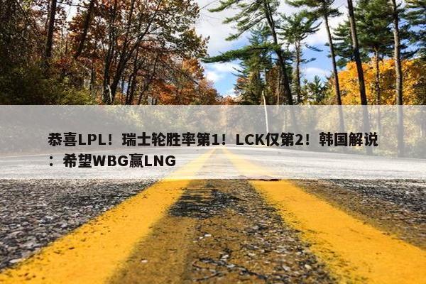 恭喜LPL！瑞士轮胜率第1！LCK仅第2！韩国解说：希望WBG赢LNG