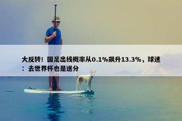 大反转！国足出线概率从0.1%飙升13.3％，球迷：去世界杯也是送分