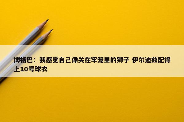 博格巴：我感觉自己像关在牢笼里的狮子 伊尔迪兹配得上10号球衣