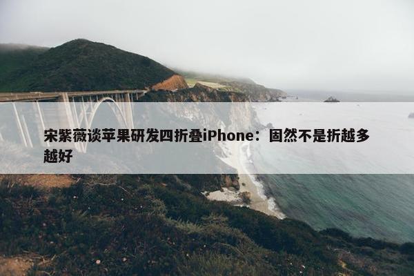 宋紫薇谈苹果研发四折叠iPhone：固然不是折越多越好