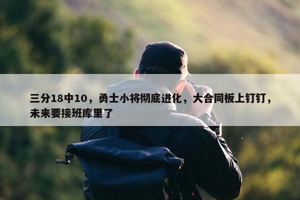 三分18中10，勇士小将彻底进化，大合同板上钉钉，未来要接班库里了