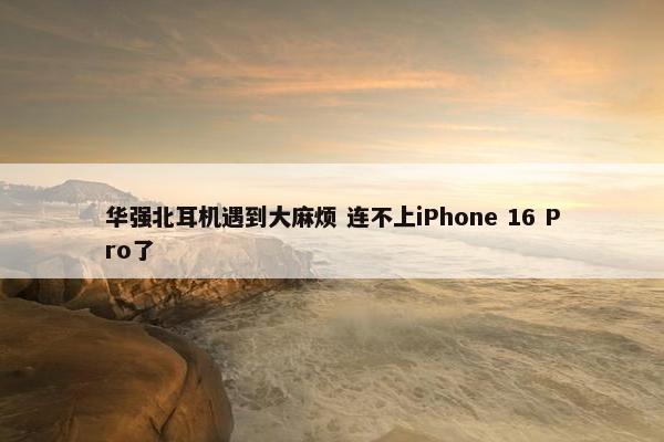 华强北耳机遇到大麻烦 连不上iPhone 16 Pro了