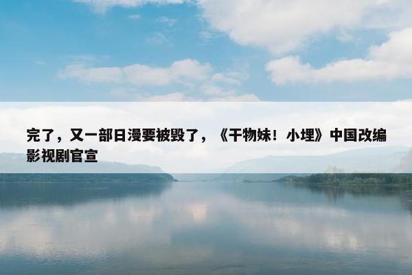 完了，又一部日漫要被毁了，《干物妹！小埋》中国改编影视剧官宣