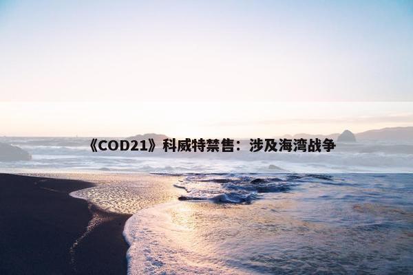 《COD21》科威特禁售：涉及海湾战争