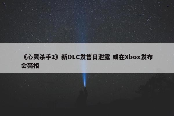 《心灵杀手2》新DLC发售日泄露 或在Xbox发布会亮相