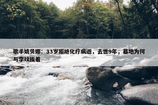 歌手姚贝娜：33岁拒绝化疗病逝，去世9年，墓地为何与李玟挨着