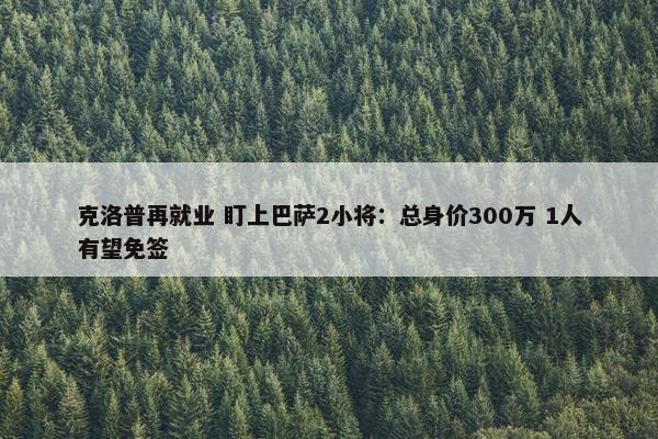 克洛普再就业 盯上巴萨2小将：总身价300万 1人有望免签