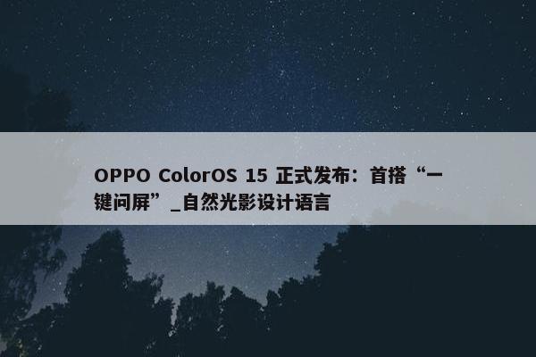 OPPO ColorOS 15 正式发布：首搭“一键问屏”_自然光影设计语言