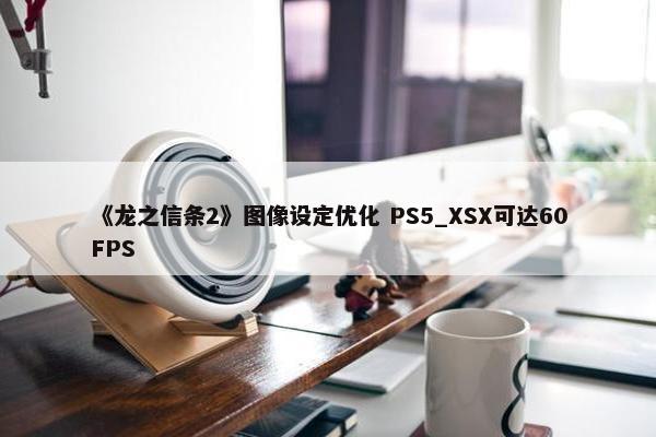 《龙之信条2》图像设定优化 PS5_XSX可达60FPS