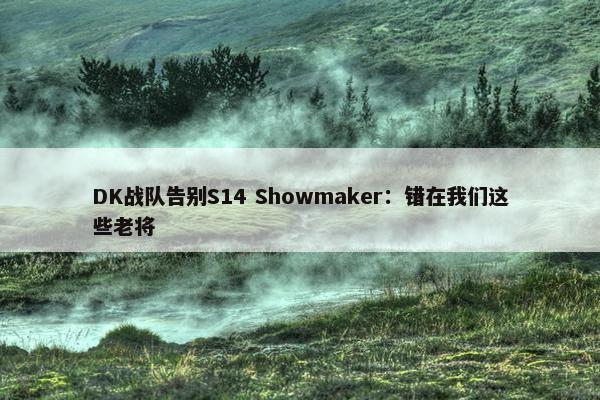 DK战队告别S14 Showmaker：错在我们这些老将