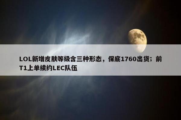 LOL新增皮肤等级含三种形态，保底1760出货；前T1上单续约LEC队伍