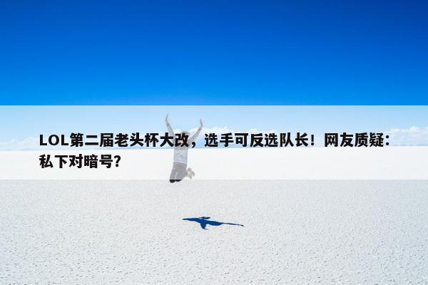 LOL第二届老头杯大改，选手可反选队长！网友质疑：私下对暗号？