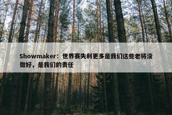 Showmaker：世界赛失利更多是我们这些老将没做好，是我们的责任