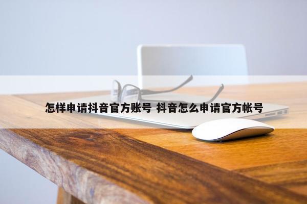 怎样申请抖音官方账号 抖音怎么申请官方帐号