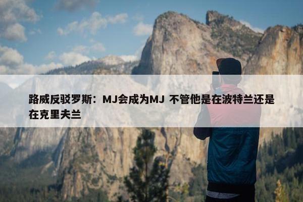 路威反驳罗斯：MJ会成为MJ 不管他是在波特兰还是在克里夫兰