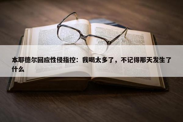 本耶德尔回应性侵指控：我喝太多了，不记得那天发生了什么