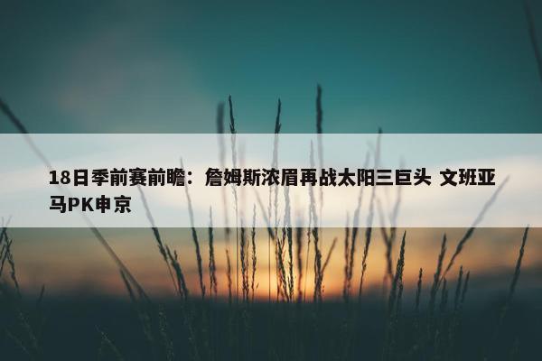 18日季前赛前瞻：詹姆斯浓眉再战太阳三巨头 文班亚马PK申京