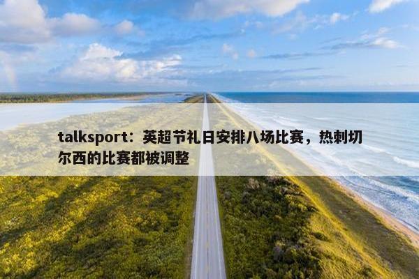 talksport：英超节礼日安排八场比赛，热刺切尔西的比赛都被调整