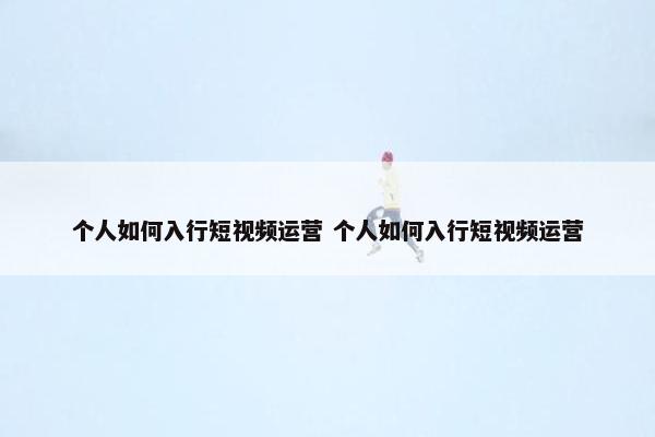 个人如何入行短视频运营 个人如何入行短视频运营