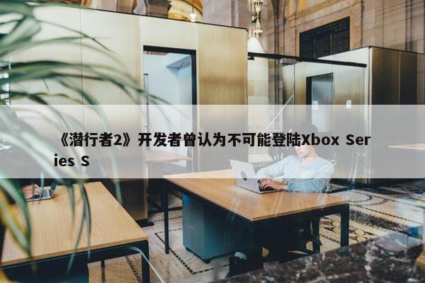 《潜行者2》开发者曾认为不可能登陆Xbox Series S