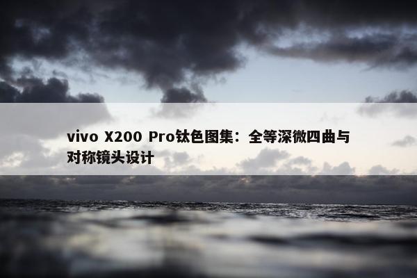 vivo X200 Pro钛色图集：全等深微四曲与对称镜头设计