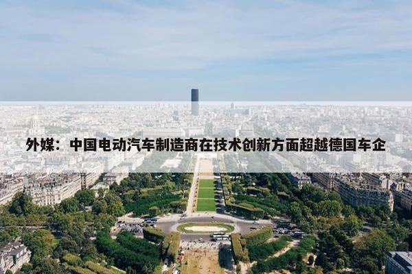 外媒：中国电动汽车制造商在技术创新方面超越德国车企