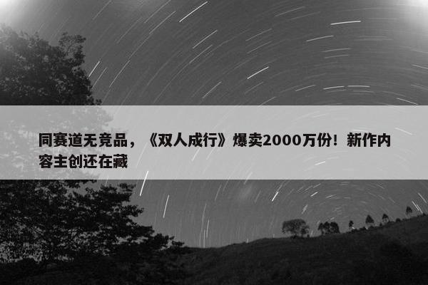 同赛道无竞品，《双人成行》爆卖2000万份！新作内容主创还在藏