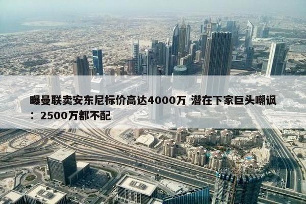 曝曼联卖安东尼标价高达4000万 潜在下家巨头嘲讽：2500万都不配