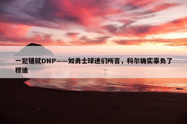 一犯错就DNP——如勇士球迷们所言，科尔确实辜负了穆迪