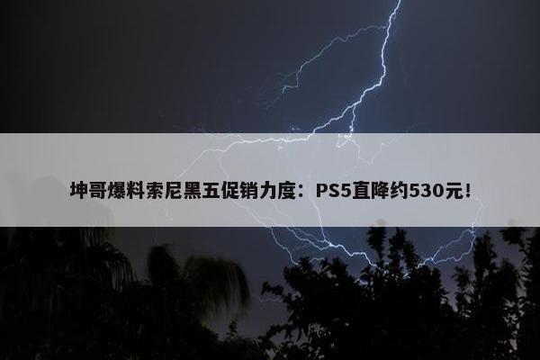 坤哥爆料索尼黑五促销力度：PS5直降约530元！