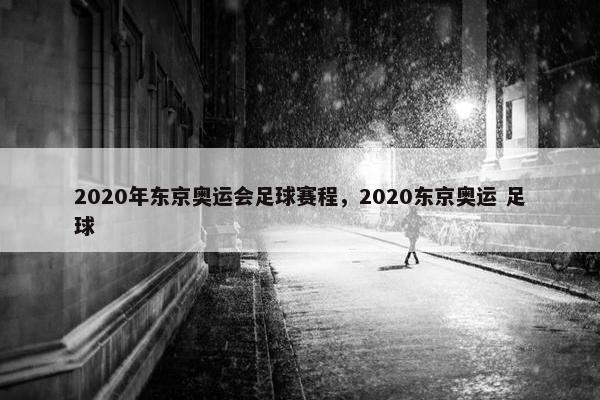 2020年东京奥运会足球赛程，2020东京奥运 足球