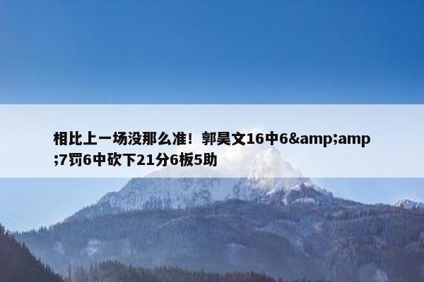 相比上一场没那么准！郭昊文16中6&amp;7罚6中砍下21分6板5助