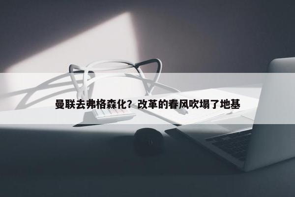 曼联去弗格森化？改革的春风吹塌了地基