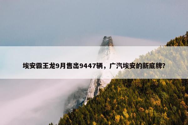 埃安霸王龙9月售出9447辆，广汽埃安的新底牌？