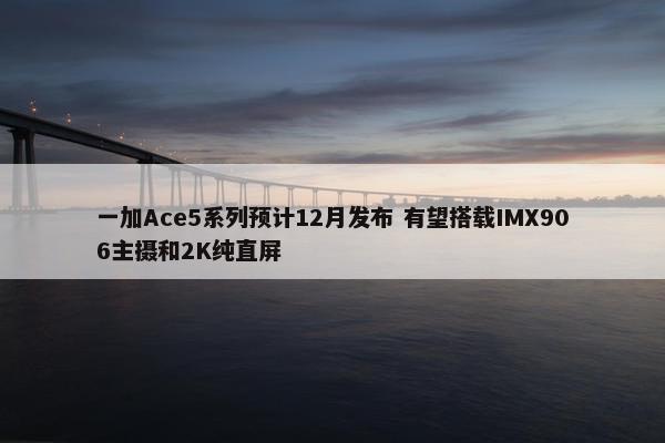 一加Ace5系列预计12月发布 有望搭载IMX906主摄和2K纯直屏