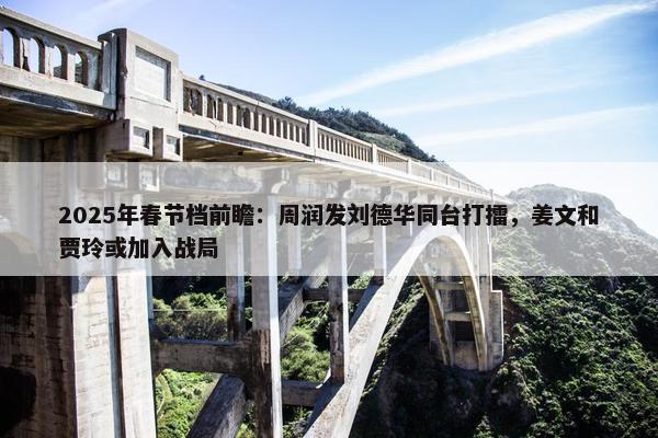 2025年春节档前瞻：周润发刘德华同台打擂，姜文和贾玲或加入战局