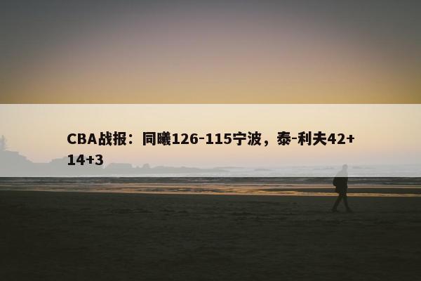 CBA战报：同曦126-115宁波，泰-利夫42+14+3