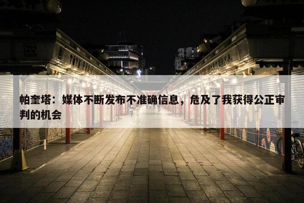 帕奎塔：媒体不断发布不准确信息，危及了我获得公正审判的机会