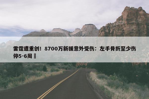 雷霆遭重创！8700万新援意外受伤：左手骨折至少伤停5-6周 