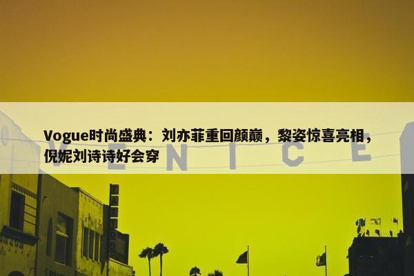 Vogue时尚盛典：刘亦菲重回颜巅，黎姿惊喜亮相，倪妮刘诗诗好会穿