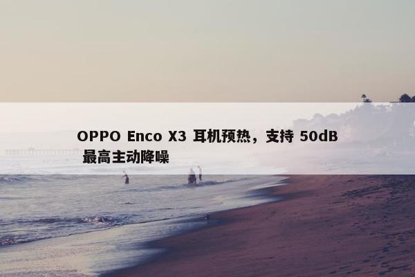 OPPO Enco X3 耳机预热，支持 50dB 最高主动降噪