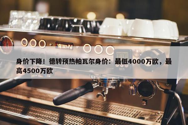 身价下降！德转预热帕瓦尔身价：最低4000万欧，最高4500万欧