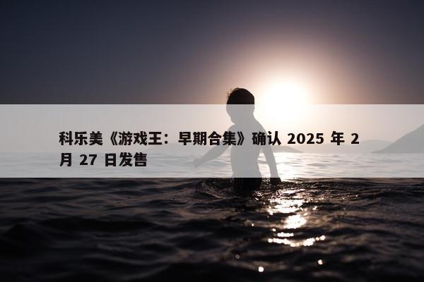 科乐美《游戏王：早期合集》确认 2025 年 2 月 27 日发售