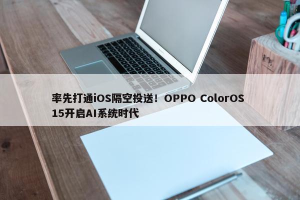 率先打通iOS隔空投送！OPPO ColorOS 15开启AI系统时代